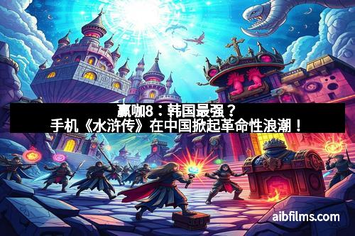 赢咖8:韩国最强?手机《水浒传》在中国掀起革命性浪潮!