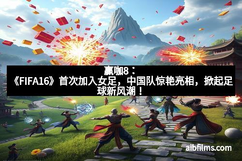 赢咖8:《FIFA16》首次加入女足,中国队惊艳亮相,掀起足球新风潮!