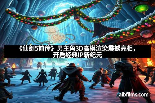 《仙剑5前传》男主角3D高模渲染震撼亮相,开启经典IP新纪元